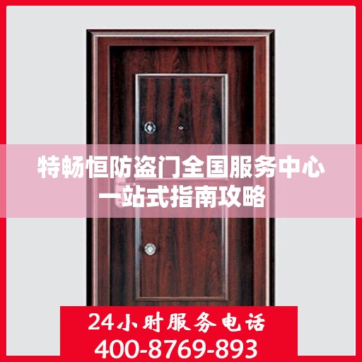 特畅恒防盗门全国服务中心一站式指南攻略