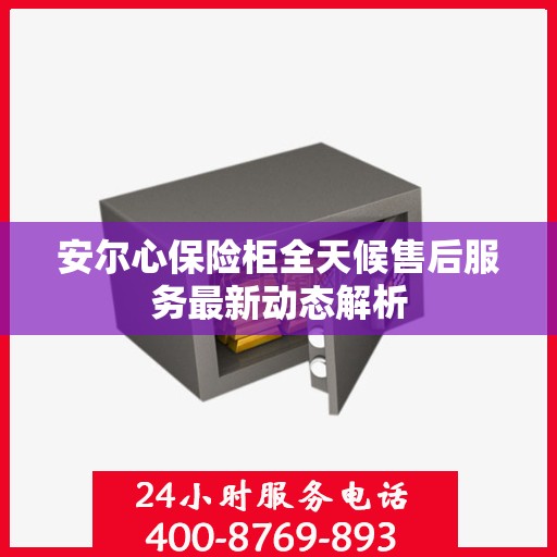 安尔心保险柜全天候售后服务最新动态解析