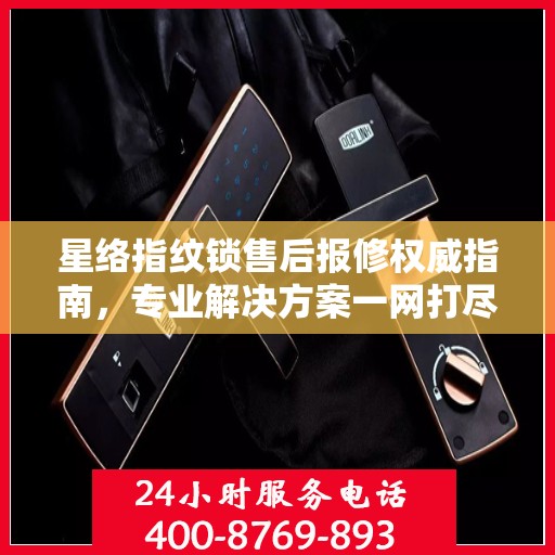 星络指纹锁售后报修权威指南，专业解决方案一网打尽
