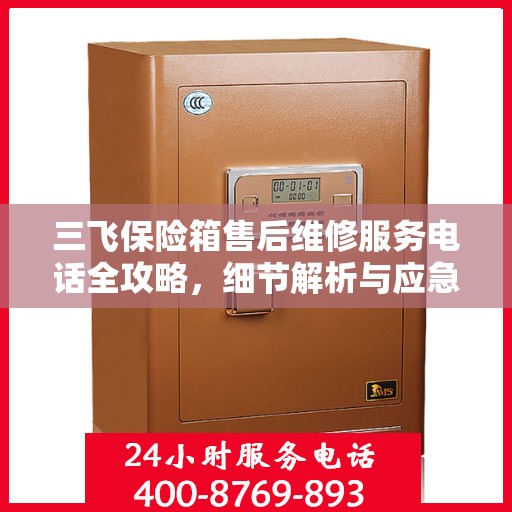三飞保险箱售后维修服务电话全攻略，细节解析与应急指南