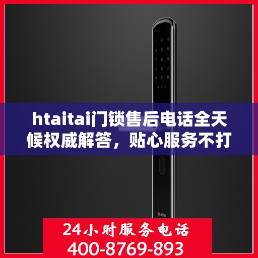 htaitai门锁售后电话全天候权威解答，贴心服务不打烊