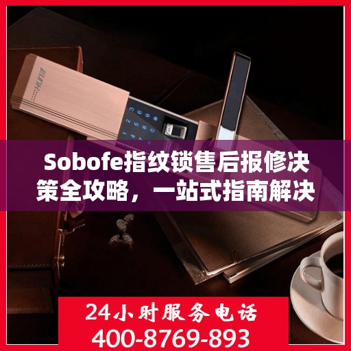 Sobofe指纹锁售后报修决策全攻略，一站式指南解决您的维修难题