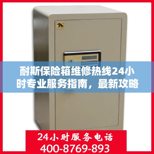 耐斯保险箱维修热线24小时专业服务指南，最新攻略与电话全解析