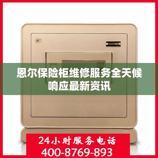 恩尔保险柜维修服务全天候响应最新资讯