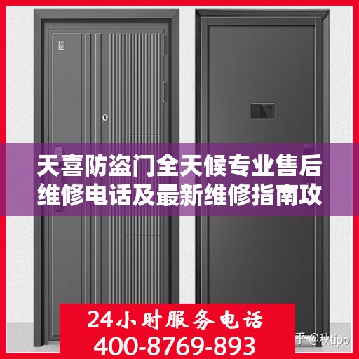 天喜防盗门全天候专业售后维修电话及最新维修指南攻略