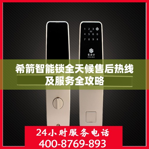 希箭智能锁全天候售后热线及服务全攻略