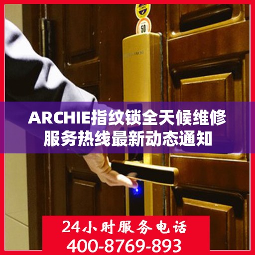 ARCHIE指纹锁全天候维修服务热线最新动态通知
