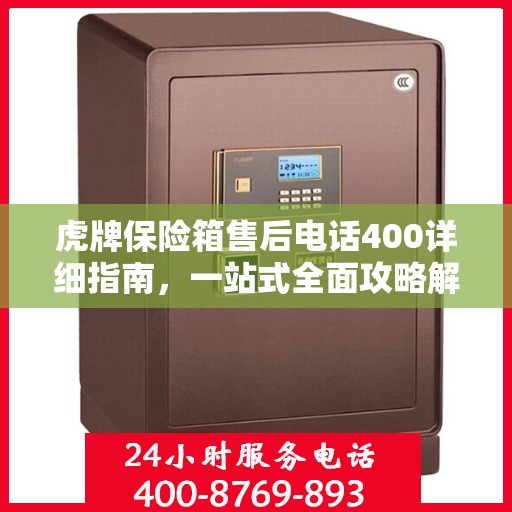 虎牌保险箱售后电话400详细指南，一站式全面攻略解析