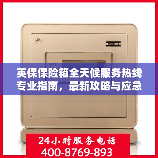 英保保险箱全天候服务热线专业指南，最新攻略与应急支持