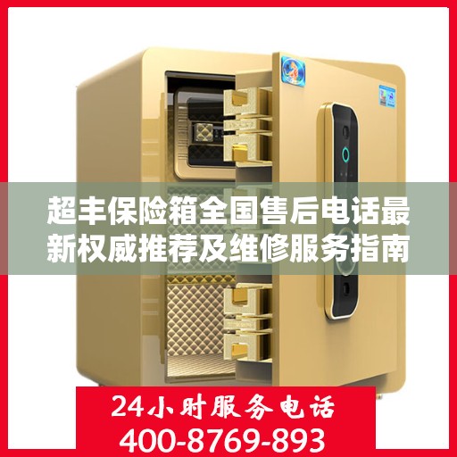 超丰保险箱全国售后电话最新权威推荐及维修服务指南