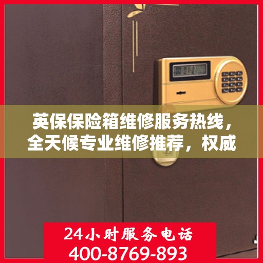 英保保险箱维修服务热线，全天候专业维修推荐，权威推荐最新电话！