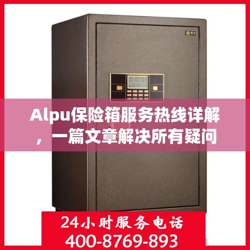 Alpu保险箱服务热线详解，一篇文章解决所有疑问
