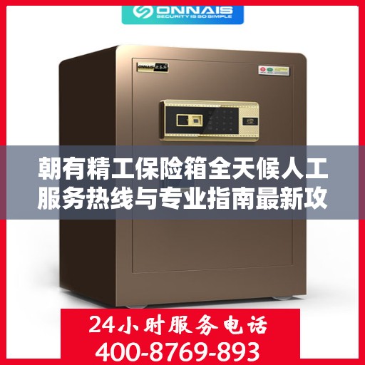朝有精工保险箱全天候人工服务热线与专业指南最新攻略