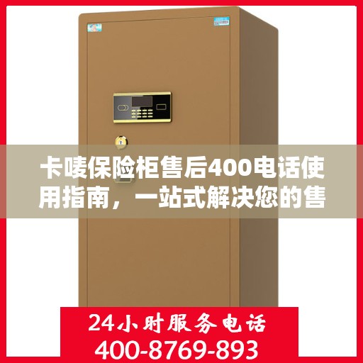 卡唛保险柜售后400电话使用指南，一站式解决您的售后问题