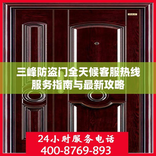 三峰防盗门全天候客服热线服务指南与最新攻略