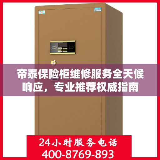 帝泰保险柜维修服务全天候响应，专业推荐权威指南