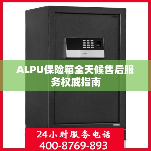 ALPU保险箱全天候售后服务权威指南