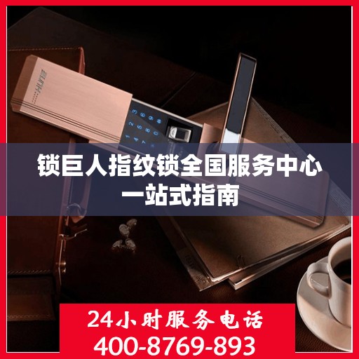 锁巨人指纹锁全国服务中心一站式指南