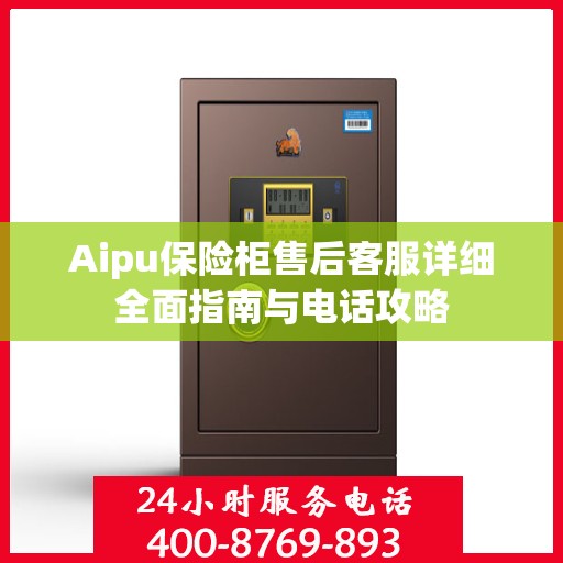 Aipu保险柜售后客服详细全面指南与电话攻略