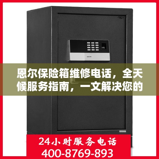 恩尔保险箱维修电话，全天候服务指南，一文解决您的所有疑问