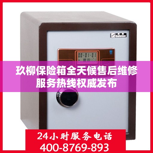 玖柳保险箱全天候售后维修服务热线权威发布