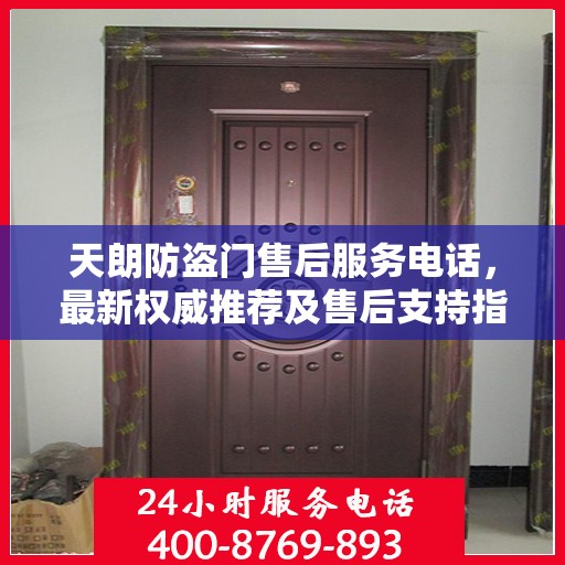 天朗防盗门售后服务电话，最新权威推荐及售后支持指南