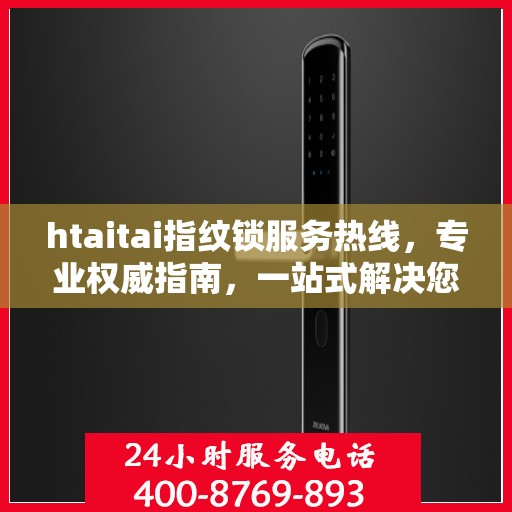 htaitai指纹锁服务热线，专业权威指南，一站式解决您的锁具问题
