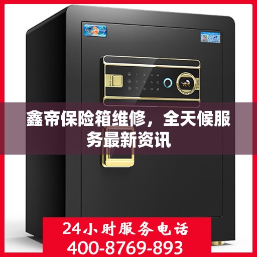 鑫帝保险箱维修，全天候服务最新资讯