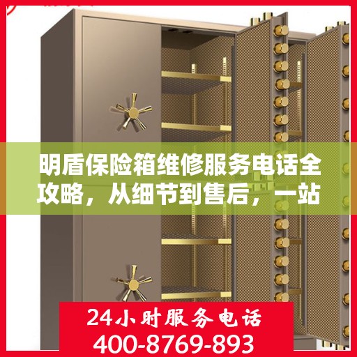 明盾保险箱维修服务电话全攻略，从细节到售后，一站式解决方案！