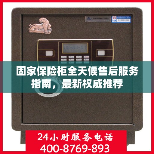 固家保险柜全天候售后服务指南，最新权威推荐