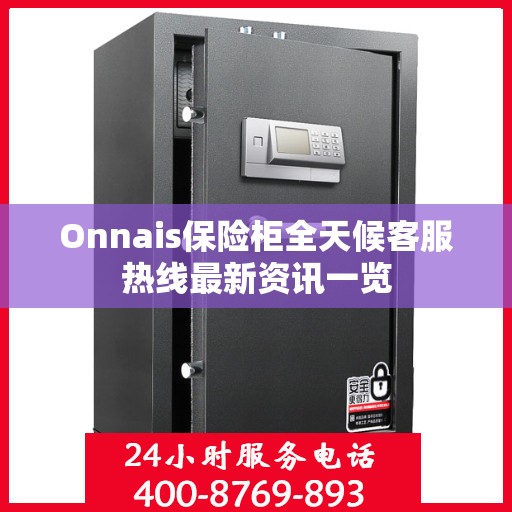 Onnais保险柜全天候客服热线最新资讯一览