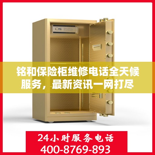 铭和保险柜维修电话全天候服务，最新资讯一网打尽