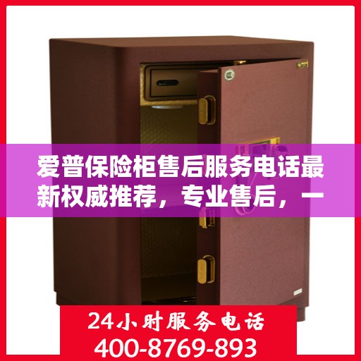爱普保险柜售后服务电话最新权威推荐，专业售后，一键解决您的需求！