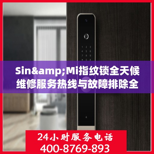 Sin&Mi指纹锁全天候维修服务热线与故障排除全攻略