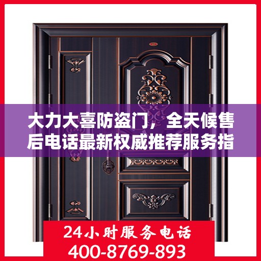 大力大喜防盗门，全天候售后电话最新权威推荐服务指南