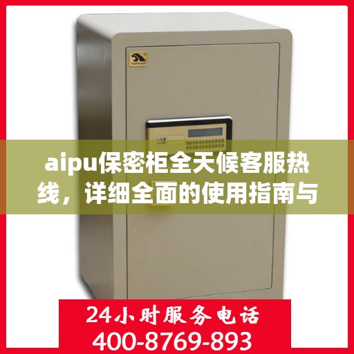 aipu保密柜全天候客服热线，详细全面的使用指南与攻略