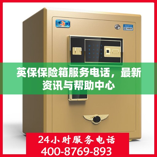英保保险箱服务电话，最新资讯与帮助中心