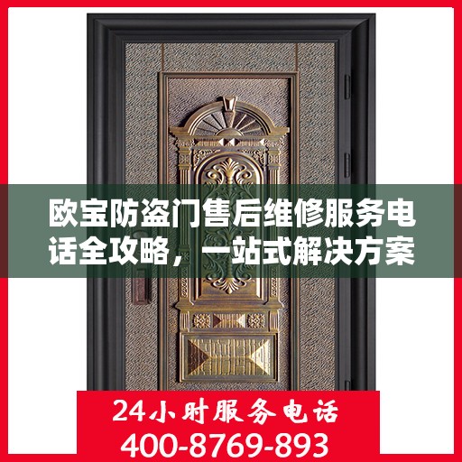欧宝防盗门售后维修服务电话全攻略，一站式解决方案与详细联系方式