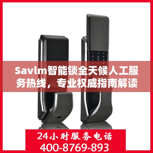Savlm智能锁全天候人工服务热线，专业权威指南解读