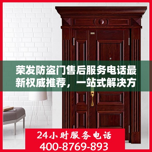荣发防盗门售后服务电话最新权威推荐，一站式解决方案与贴心服务热线揭秘
