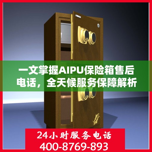 一文掌握AIPU保险箱售后电话，全天候服务保障解析