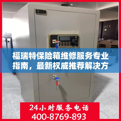 福瑞特保险箱维修服务专业指南，最新权威推荐解决方案