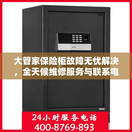 大管家保险柜故障无忧解决，全天候维修服务与联系电话全解析