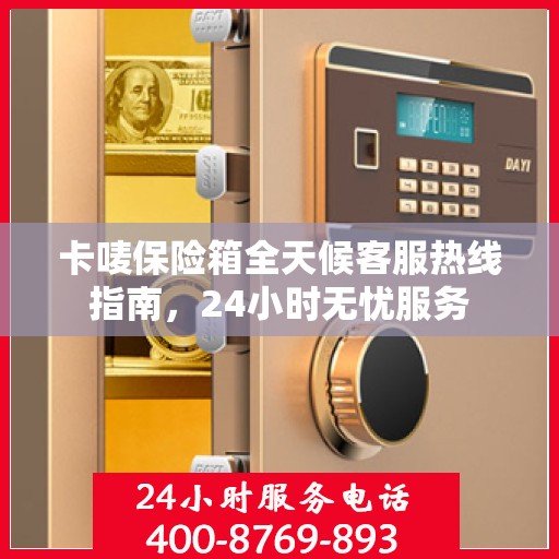 卡唛保险箱全天候客服热线指南，24小时无忧服务