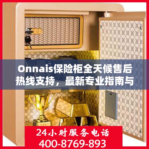 Onnais保险柜全天候售后热线支持，最新专业指南与售后攻略
