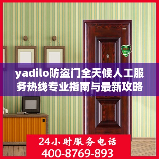 yadilo防盗门全天候人工服务热线专业指南与最新攻略