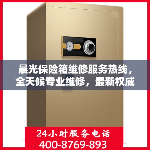 晨光保险箱维修服务热线，全天候专业维修，最新权威推荐电话！