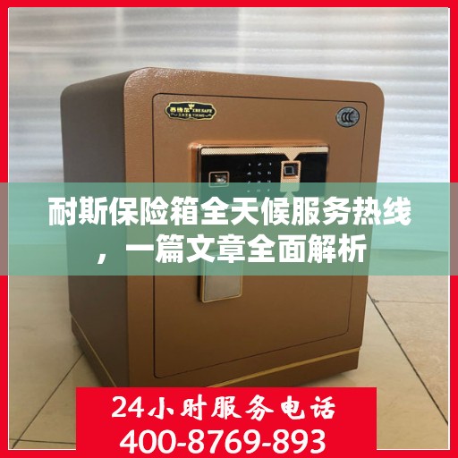 耐斯保险箱全天候服务热线，一篇文章全面解析