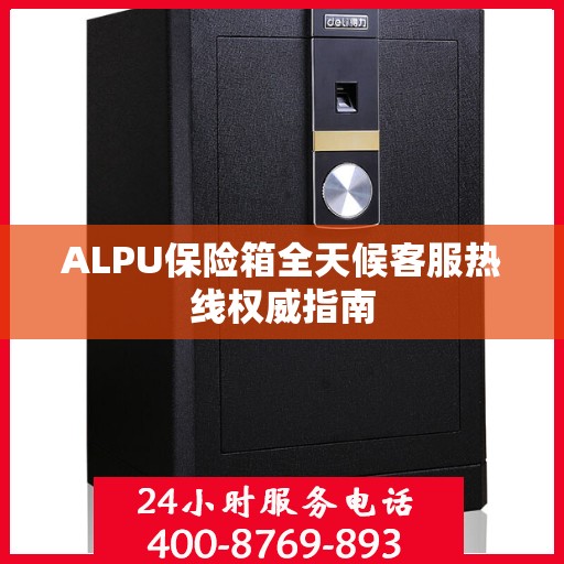 ALPU保险箱全天候客服热线权威指南