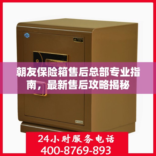 朝友保险箱售后总部专业指南，最新售后攻略揭秘